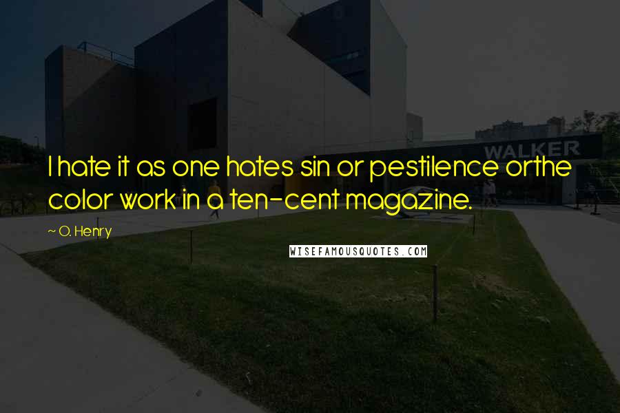 O. Henry Quotes: I hate it as one hates sin or pestilence orthe color work in a ten-cent magazine.