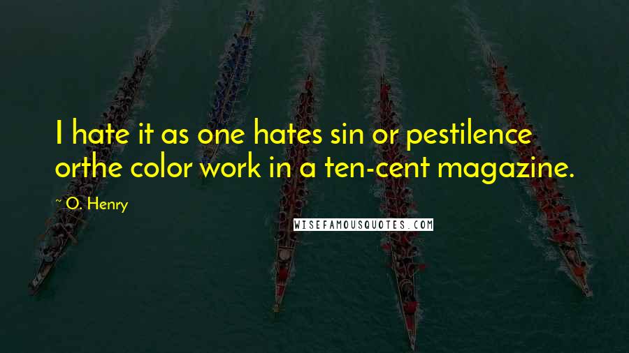 O. Henry Quotes: I hate it as one hates sin or pestilence orthe color work in a ten-cent magazine.