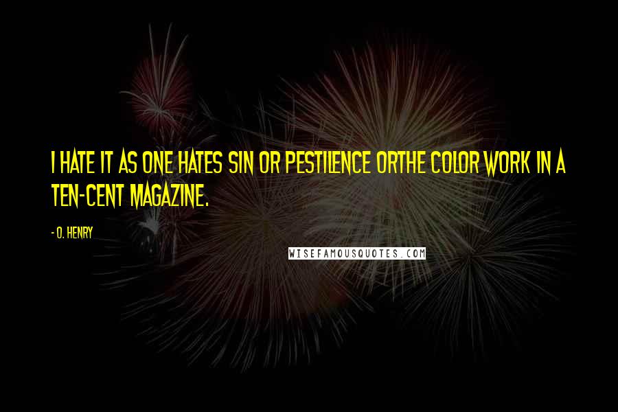 O. Henry Quotes: I hate it as one hates sin or pestilence orthe color work in a ten-cent magazine.