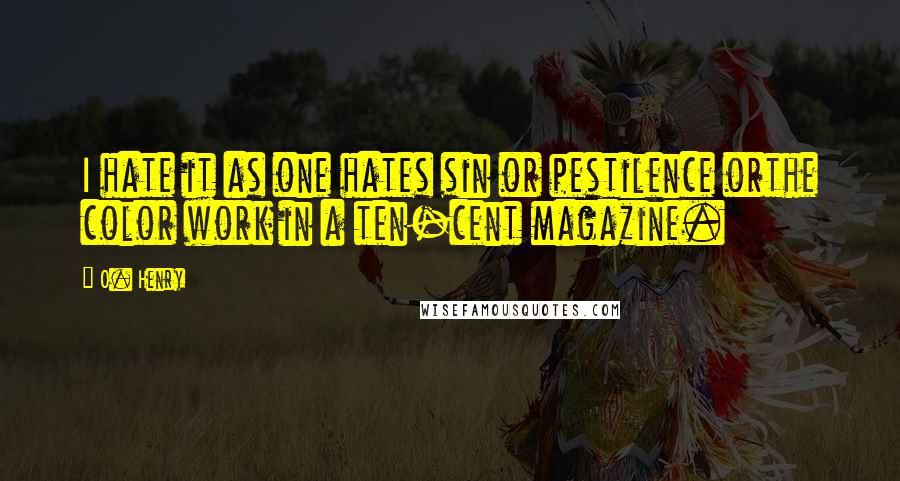 O. Henry Quotes: I hate it as one hates sin or pestilence orthe color work in a ten-cent magazine.