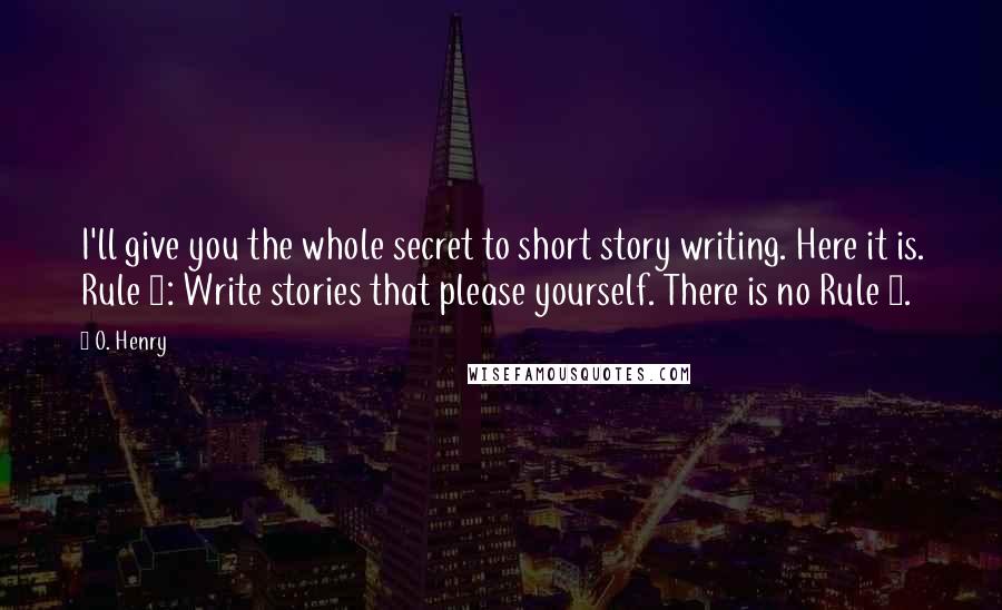 O. Henry Quotes: I'll give you the whole secret to short story writing. Here it is. Rule 1: Write stories that please yourself. There is no Rule 2.