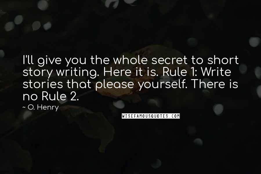 O. Henry Quotes: I'll give you the whole secret to short story writing. Here it is. Rule 1: Write stories that please yourself. There is no Rule 2.