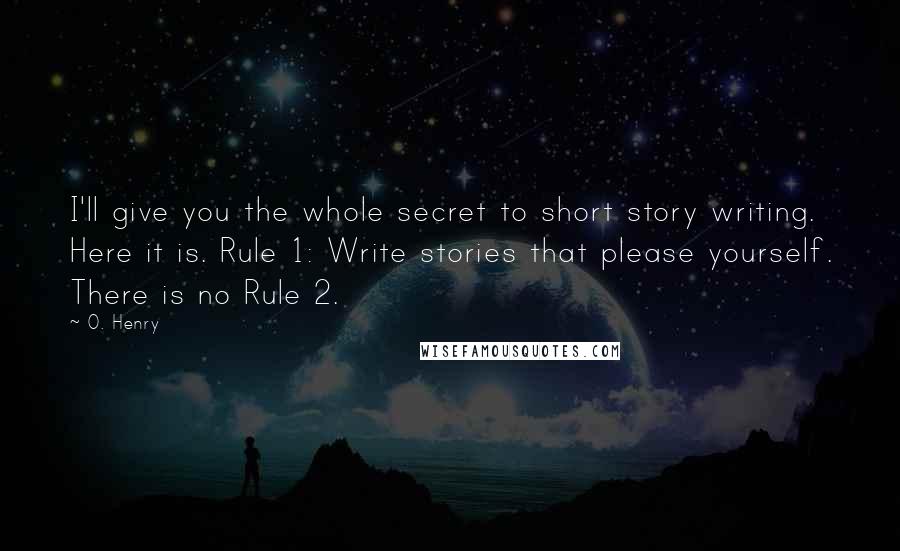 O. Henry Quotes: I'll give you the whole secret to short story writing. Here it is. Rule 1: Write stories that please yourself. There is no Rule 2.