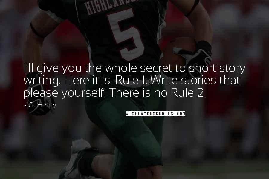 O. Henry Quotes: I'll give you the whole secret to short story writing. Here it is. Rule 1: Write stories that please yourself. There is no Rule 2.