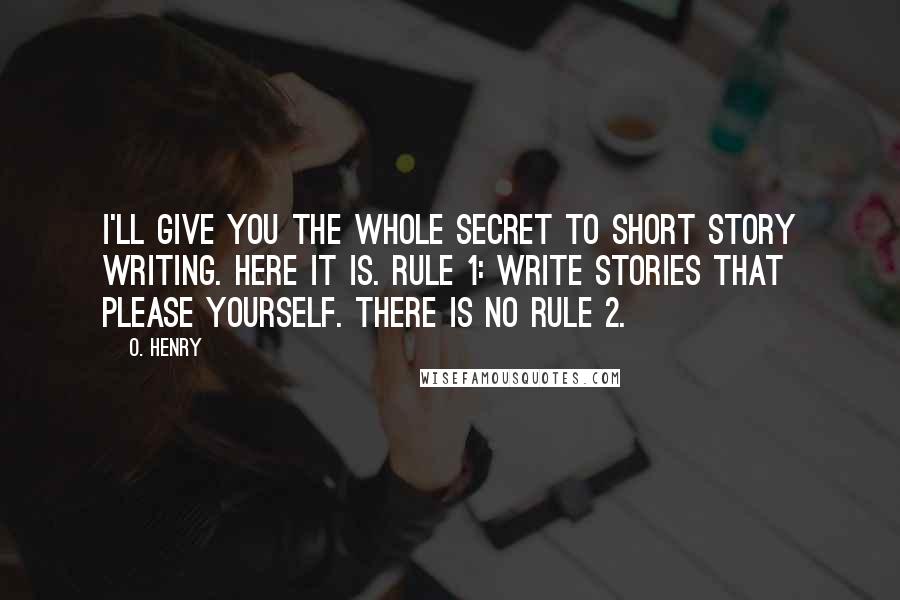 O. Henry Quotes: I'll give you the whole secret to short story writing. Here it is. Rule 1: Write stories that please yourself. There is no Rule 2.