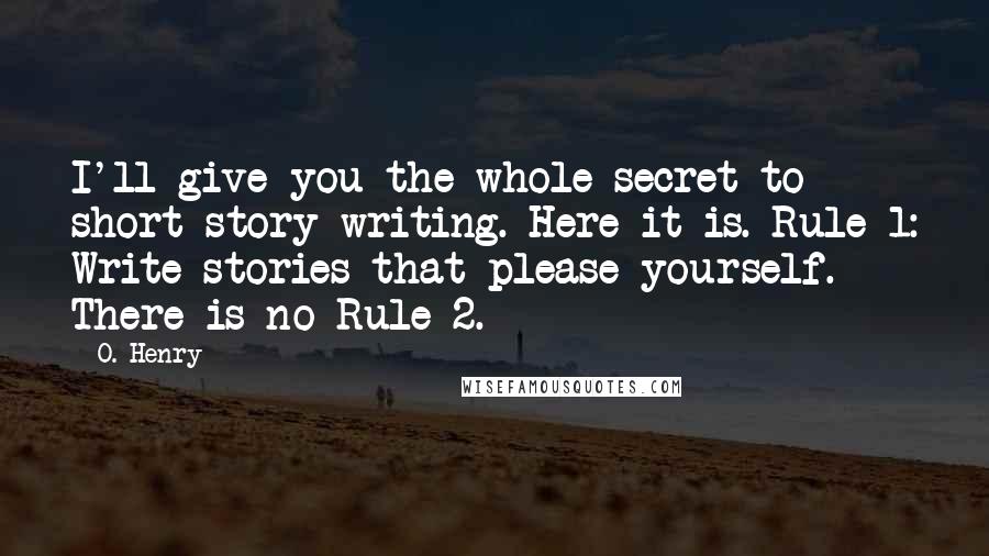 O. Henry Quotes: I'll give you the whole secret to short story writing. Here it is. Rule 1: Write stories that please yourself. There is no Rule 2.