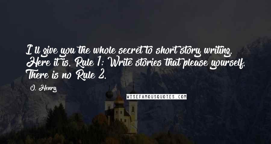 O. Henry Quotes: I'll give you the whole secret to short story writing. Here it is. Rule 1: Write stories that please yourself. There is no Rule 2.