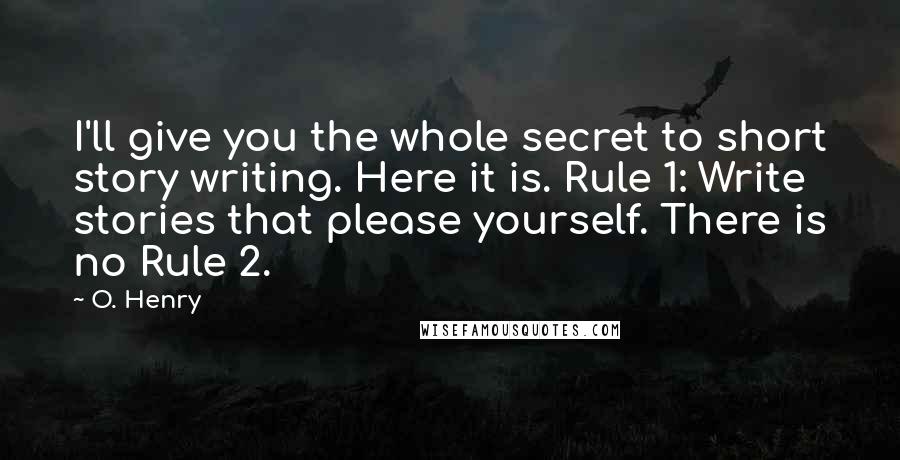 O. Henry Quotes: I'll give you the whole secret to short story writing. Here it is. Rule 1: Write stories that please yourself. There is no Rule 2.