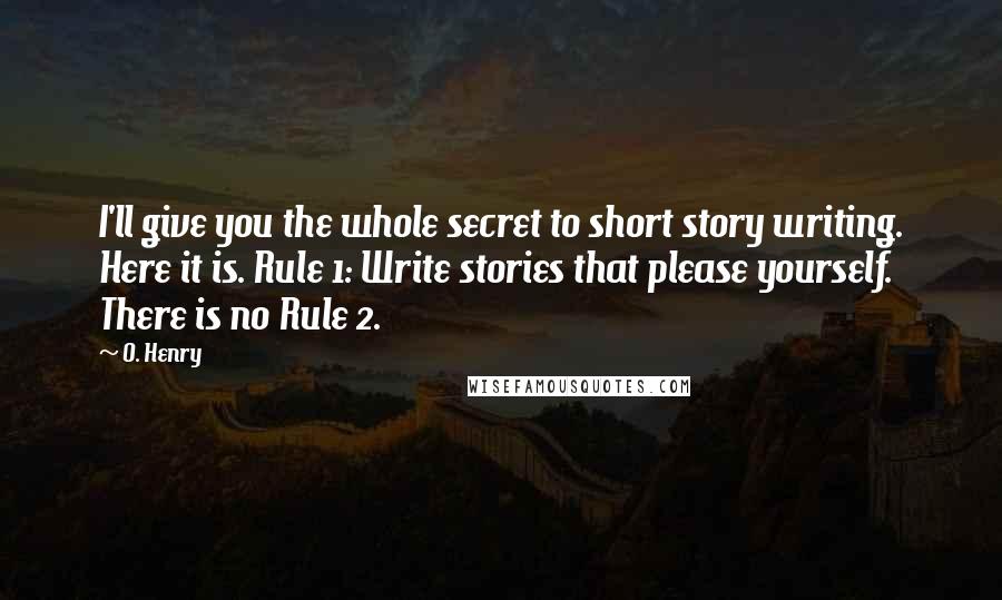 O. Henry Quotes: I'll give you the whole secret to short story writing. Here it is. Rule 1: Write stories that please yourself. There is no Rule 2.