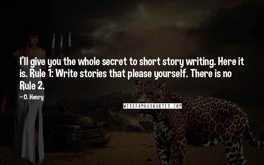O. Henry Quotes: I'll give you the whole secret to short story writing. Here it is. Rule 1: Write stories that please yourself. There is no Rule 2.
