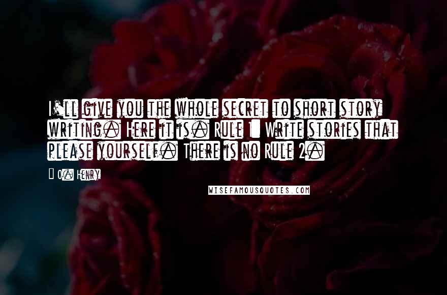 O. Henry Quotes: I'll give you the whole secret to short story writing. Here it is. Rule 1: Write stories that please yourself. There is no Rule 2.