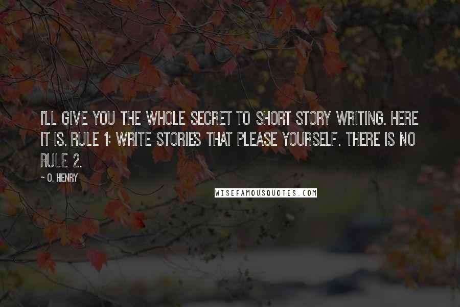 O. Henry Quotes: I'll give you the whole secret to short story writing. Here it is. Rule 1: Write stories that please yourself. There is no Rule 2.