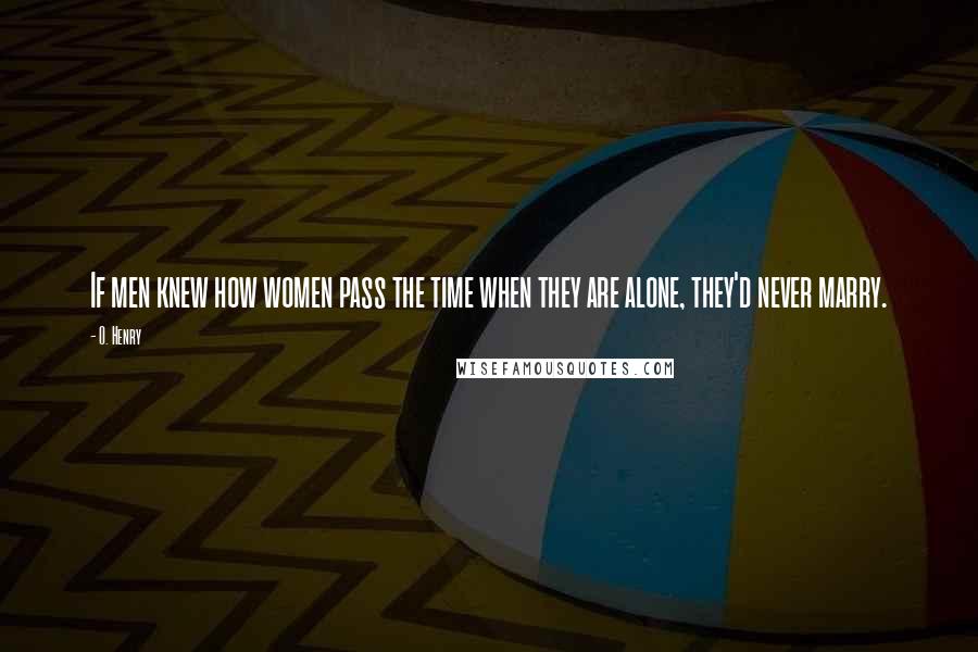 O. Henry Quotes: If men knew how women pass the time when they are alone, they'd never marry.