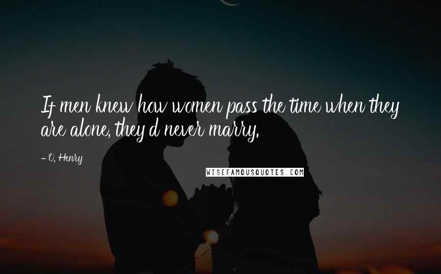 O. Henry Quotes: If men knew how women pass the time when they are alone, they'd never marry.