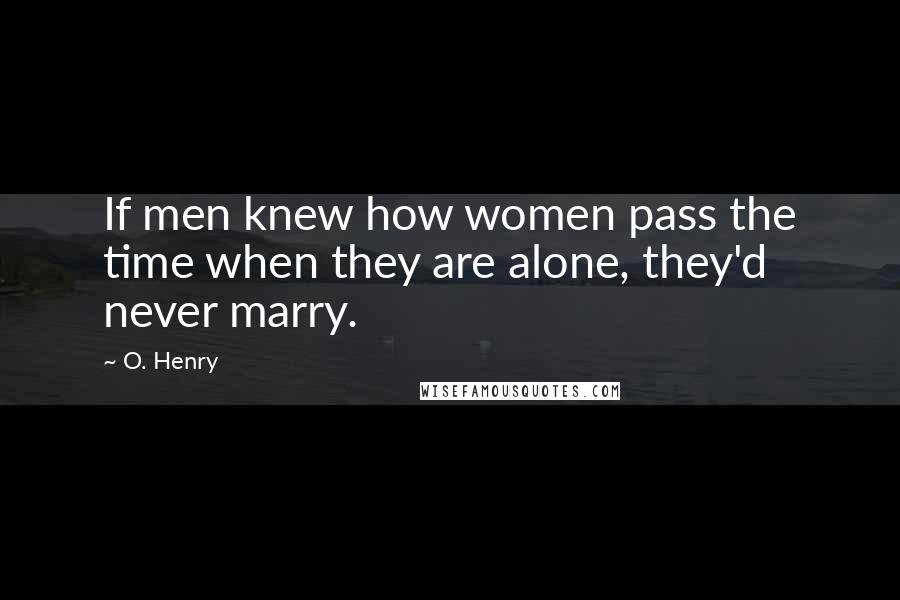 O. Henry Quotes: If men knew how women pass the time when they are alone, they'd never marry.