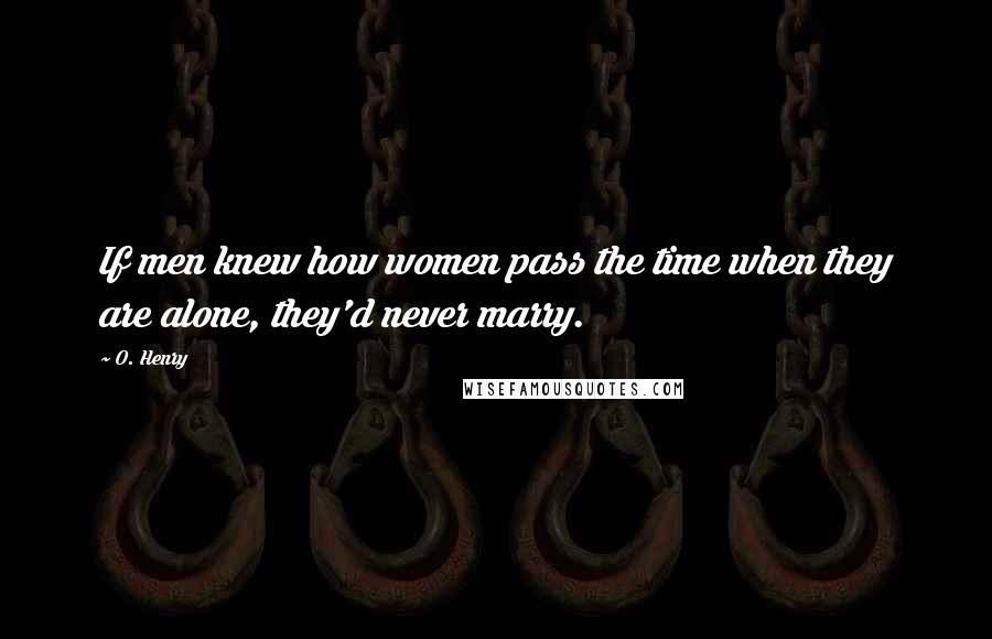 O. Henry Quotes: If men knew how women pass the time when they are alone, they'd never marry.