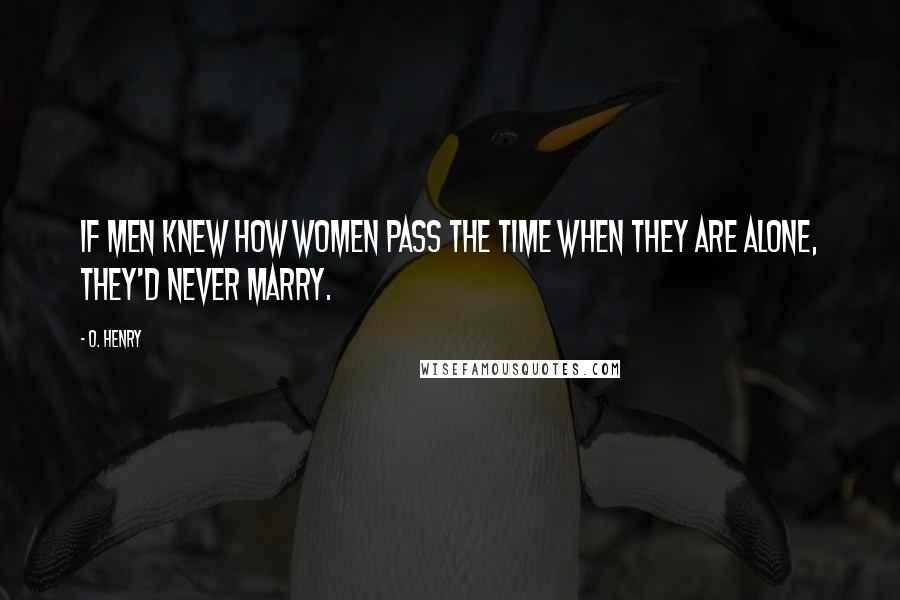 O. Henry Quotes: If men knew how women pass the time when they are alone, they'd never marry.