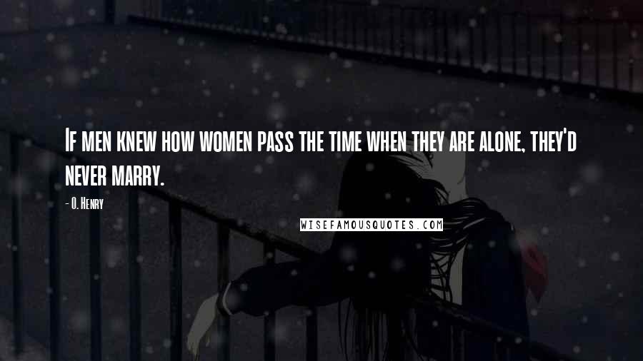 O. Henry Quotes: If men knew how women pass the time when they are alone, they'd never marry.