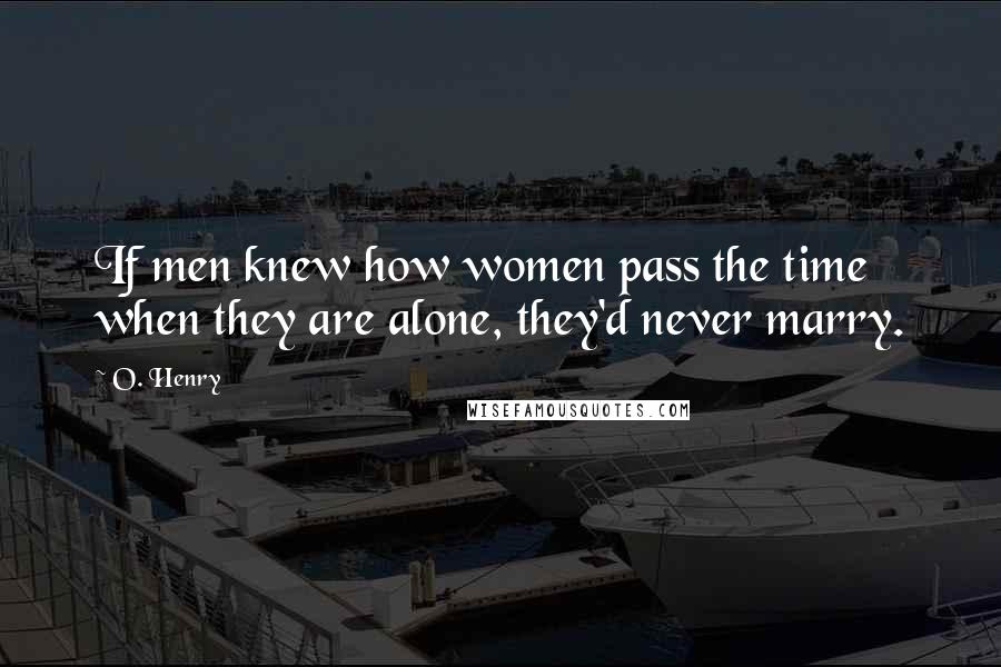O. Henry Quotes: If men knew how women pass the time when they are alone, they'd never marry.