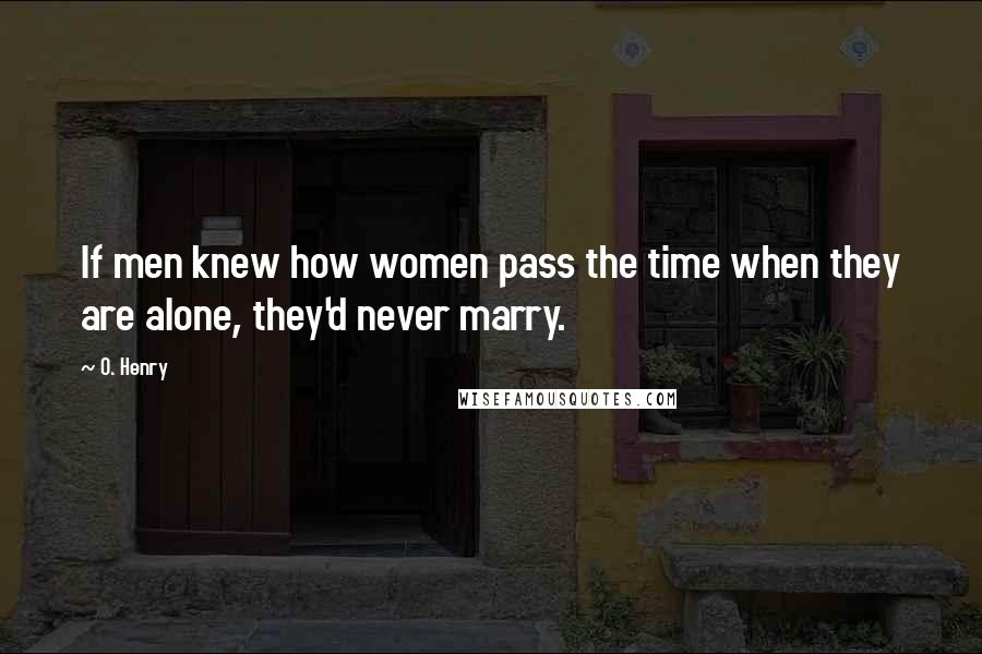 O. Henry Quotes: If men knew how women pass the time when they are alone, they'd never marry.