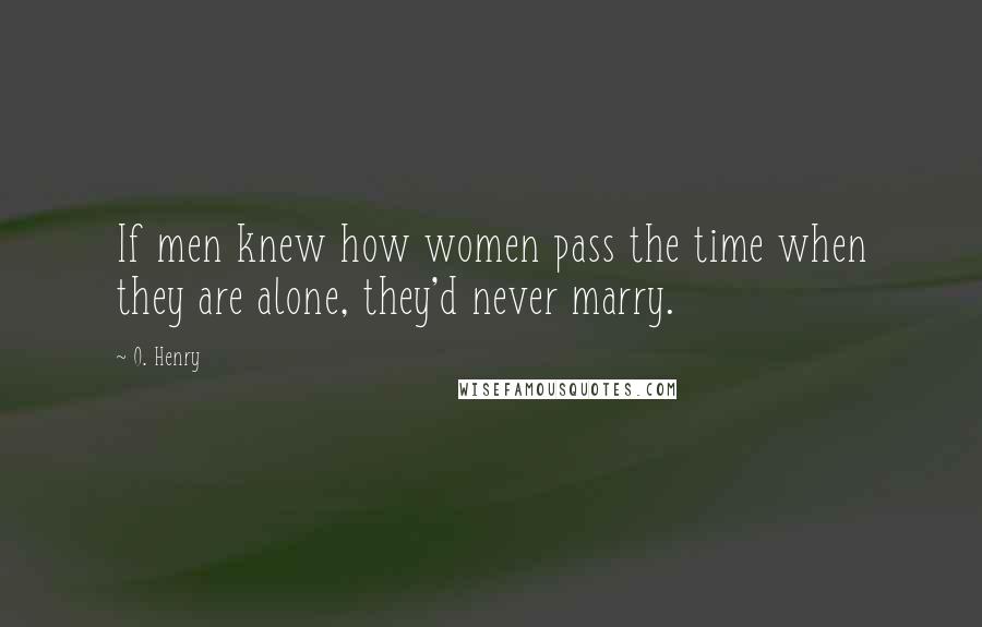 O. Henry Quotes: If men knew how women pass the time when they are alone, they'd never marry.