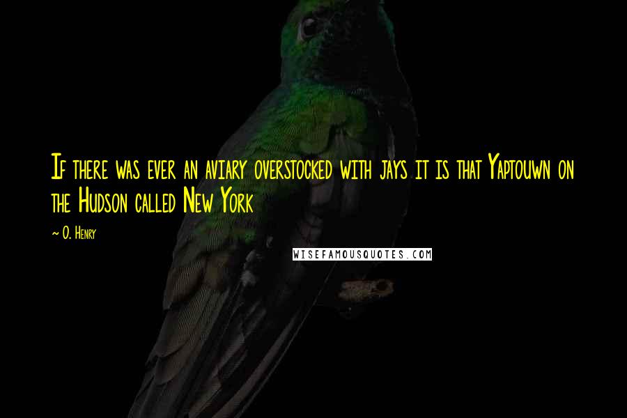 O. Henry Quotes: If there was ever an aviary overstocked with jays it is that Yaptouwn on the Hudson called New York