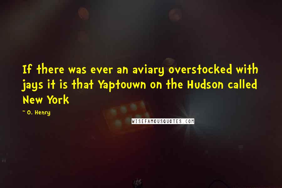 O. Henry Quotes: If there was ever an aviary overstocked with jays it is that Yaptouwn on the Hudson called New York