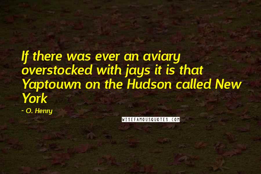 O. Henry Quotes: If there was ever an aviary overstocked with jays it is that Yaptouwn on the Hudson called New York