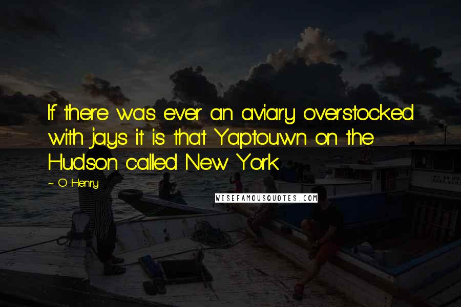 O. Henry Quotes: If there was ever an aviary overstocked with jays it is that Yaptouwn on the Hudson called New York