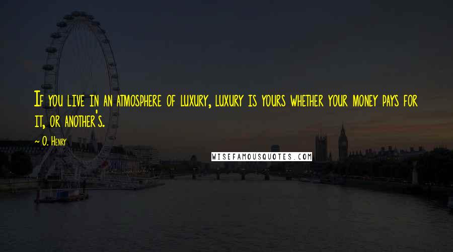 O. Henry Quotes: If you live in an atmosphere of luxury, luxury is yours whether your money pays for it, or another's.