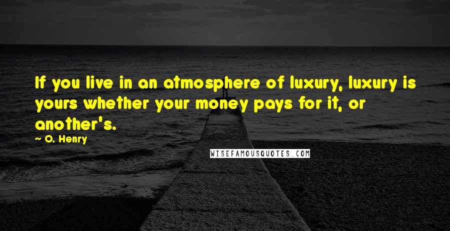 O. Henry Quotes: If you live in an atmosphere of luxury, luxury is yours whether your money pays for it, or another's.