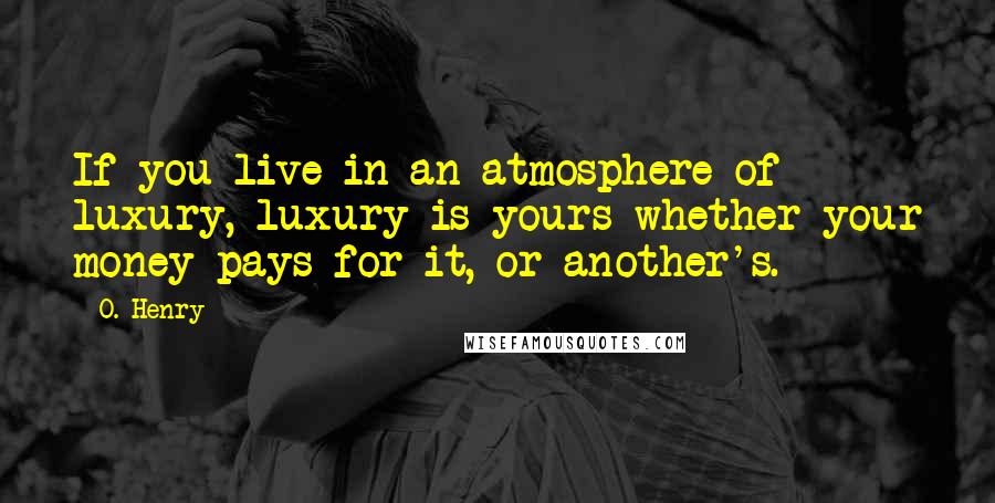 O. Henry Quotes: If you live in an atmosphere of luxury, luxury is yours whether your money pays for it, or another's.