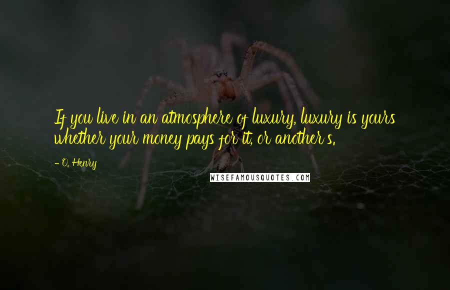 O. Henry Quotes: If you live in an atmosphere of luxury, luxury is yours whether your money pays for it, or another's.