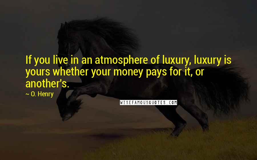 O. Henry Quotes: If you live in an atmosphere of luxury, luxury is yours whether your money pays for it, or another's.