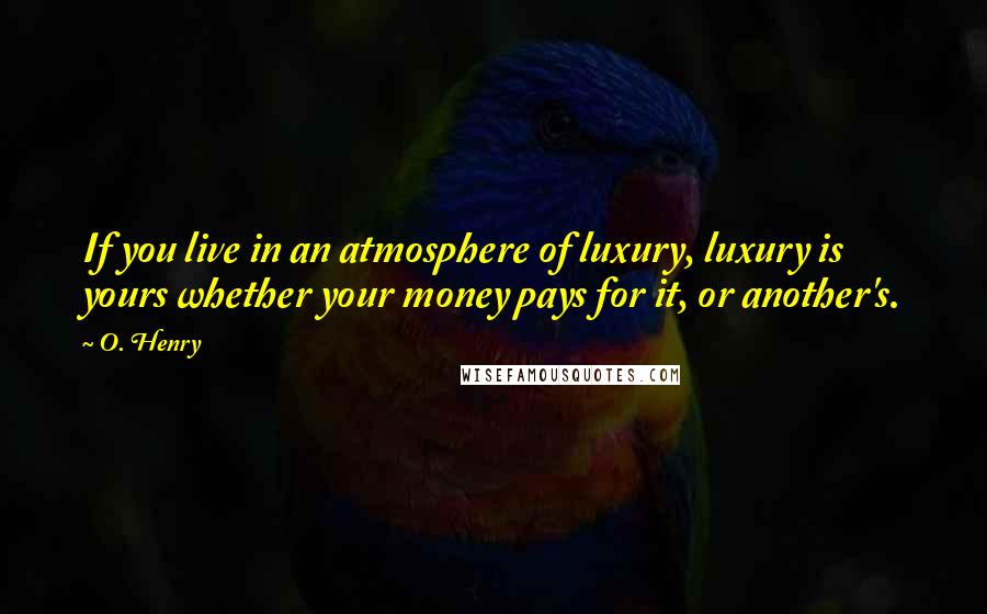 O. Henry Quotes: If you live in an atmosphere of luxury, luxury is yours whether your money pays for it, or another's.