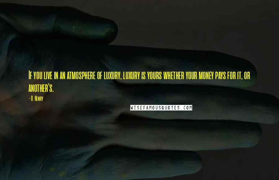 O. Henry Quotes: If you live in an atmosphere of luxury, luxury is yours whether your money pays for it, or another's.
