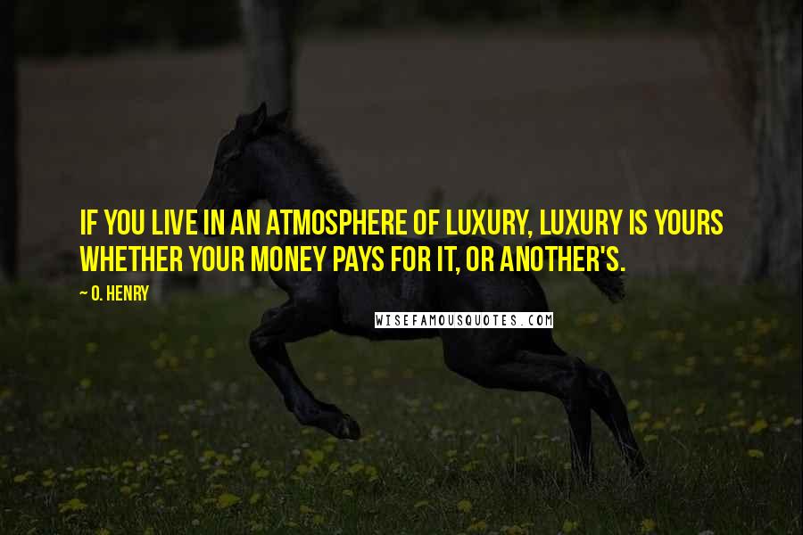 O. Henry Quotes: If you live in an atmosphere of luxury, luxury is yours whether your money pays for it, or another's.