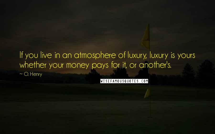 O. Henry Quotes: If you live in an atmosphere of luxury, luxury is yours whether your money pays for it, or another's.