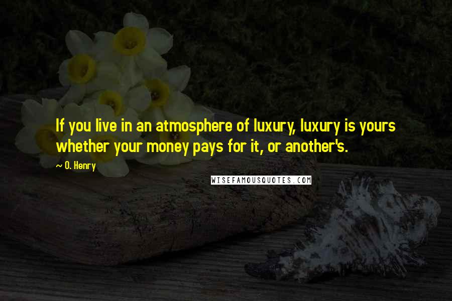 O. Henry Quotes: If you live in an atmosphere of luxury, luxury is yours whether your money pays for it, or another's.