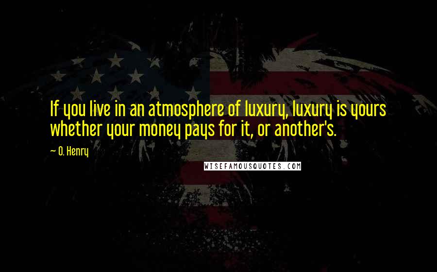 O. Henry Quotes: If you live in an atmosphere of luxury, luxury is yours whether your money pays for it, or another's.