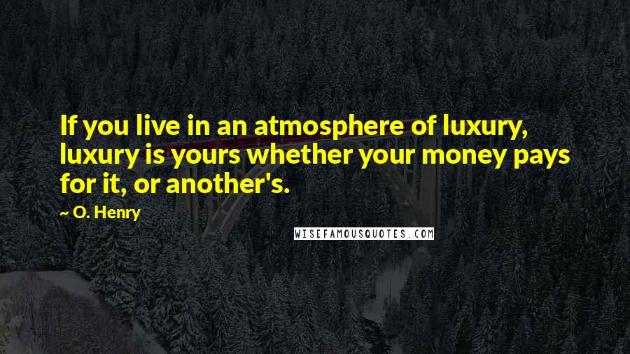 O. Henry Quotes: If you live in an atmosphere of luxury, luxury is yours whether your money pays for it, or another's.