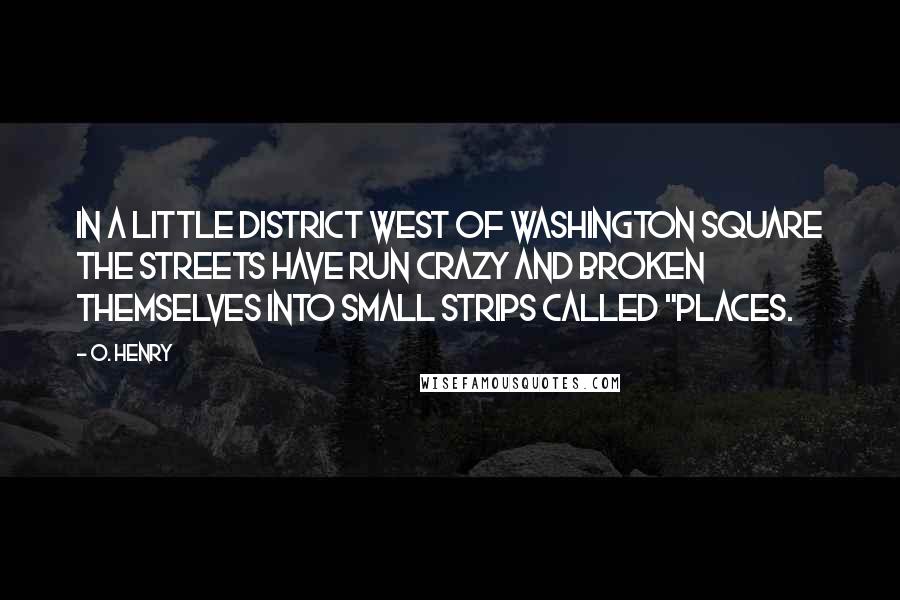O. Henry Quotes: In a little district west of Washington Square the streets have run crazy and broken themselves into small strips called "places.