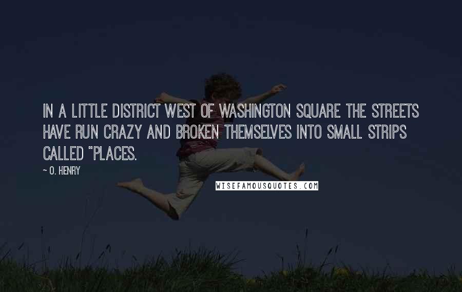 O. Henry Quotes: In a little district west of Washington Square the streets have run crazy and broken themselves into small strips called "places.