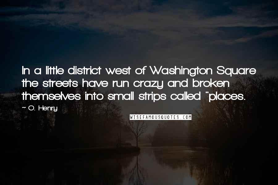 O. Henry Quotes: In a little district west of Washington Square the streets have run crazy and broken themselves into small strips called "places.