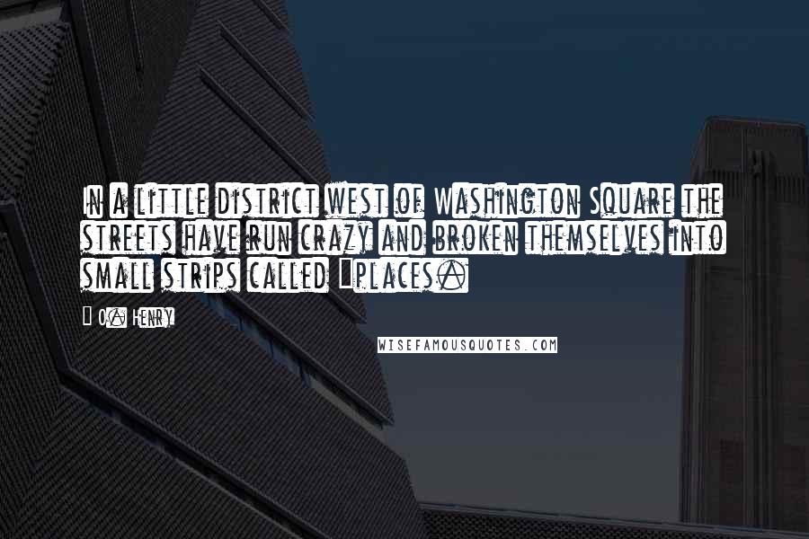 O. Henry Quotes: In a little district west of Washington Square the streets have run crazy and broken themselves into small strips called "places.