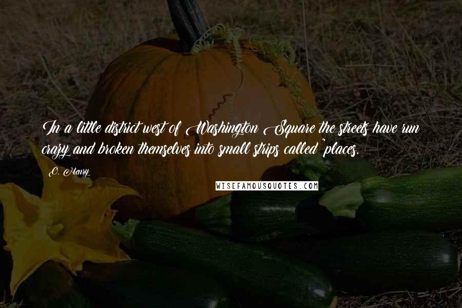 O. Henry Quotes: In a little district west of Washington Square the streets have run crazy and broken themselves into small strips called "places.