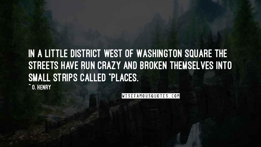 O. Henry Quotes: In a little district west of Washington Square the streets have run crazy and broken themselves into small strips called "places.