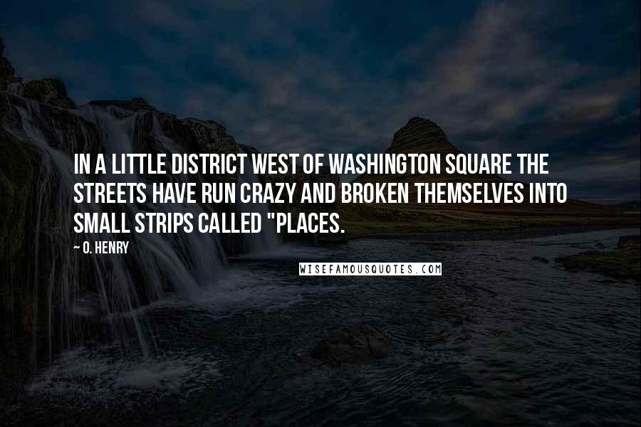 O. Henry Quotes: In a little district west of Washington Square the streets have run crazy and broken themselves into small strips called "places.