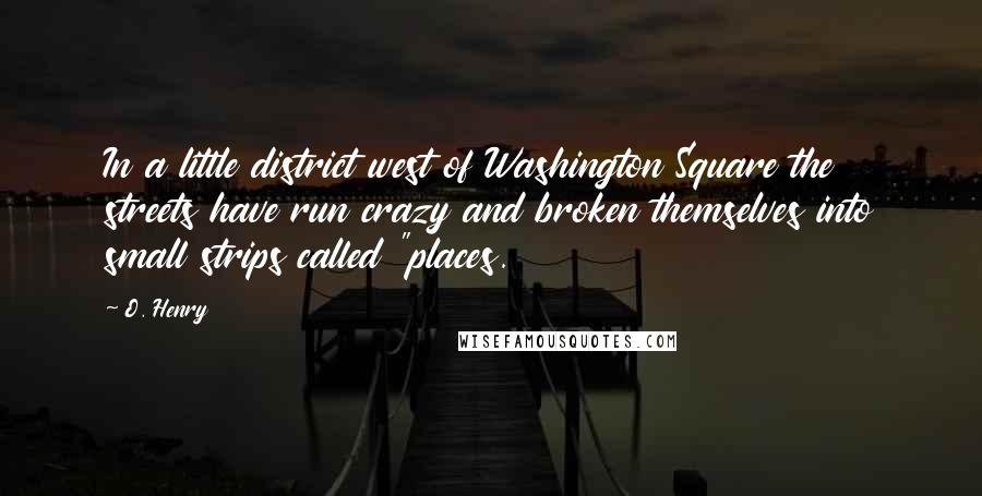 O. Henry Quotes: In a little district west of Washington Square the streets have run crazy and broken themselves into small strips called "places.