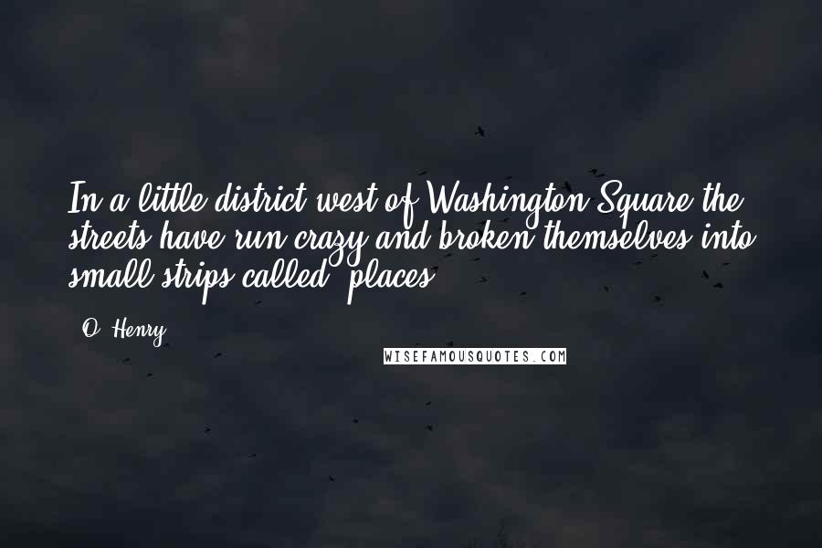 O. Henry Quotes: In a little district west of Washington Square the streets have run crazy and broken themselves into small strips called "places.